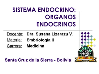 SISTEMA ENDOCRINO:
ORGANOS
ENDOCRINOS
Docente: Dra. Susana Lizarazu V.
Materia: Embriología II
Carrera: Medicina
Santa Cruz de la Sierra - Bolivia
 