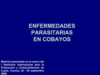 ENFERMEDADES
PARASITARIAS
EN COBAYOS
Material presentado en el marco del
I Seminario Internacional para la
Producción y Comercialización de
Cuyes. Cuenca, 24 - 26 septiembre
2008
 
