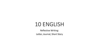 10 ENGLISH 
Reflective Writing: 
Letter, Journal, Short Story 
 