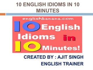 10 ENGLISH IDIOMS IN 10 MINUTES CREATED BY : AJIT SINGH ENGLISH TRAINER 