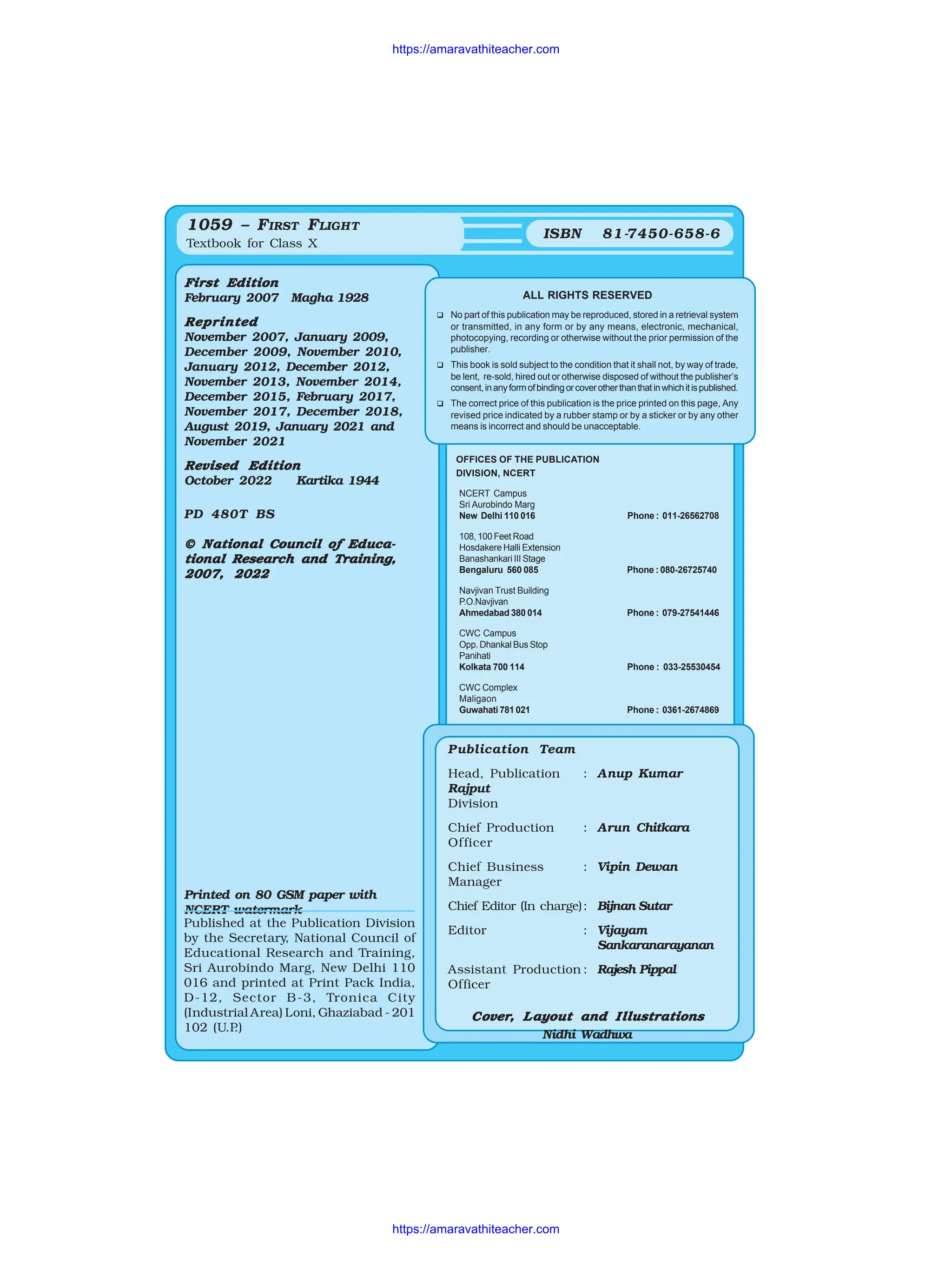 First Edition
First Edition
First Edition
First Edition
First Edition
February 2007 Magha 1928
Reprinted
Reprinted
Reprinted
Reprinted
Reprinted
November 2007, January 2009,
December 2009, November 2010,
January 2012, December 2012,
November 2013, November 2014,
December 2015, February 2017,
November 2017, December 2018,
August 2019, January 2021 and
November 2021
Revised Edition
Revised Edition
Revised Edition
Revised Edition
Revised Edition
October 2022 Kartika 1944
PD 480T BS
© N
© N
© N
© N
© National Council of Educa-
ational Council of Educa-
ational Council of Educa-
ational Council of Educa-
ational Council of Educa-
tional Research and T
tional Research and T
tional Research and T
tional Research and T
tional Research and Training,
raining,
raining,
raining,
raining,
2007, 2022
2007, 2022
2007, 2022
2007, 2022
2007, 2022
Printed on 80 GSM paper with
NCERT watermark
ALL RIGHTS RESERVED
 No part of this publication may be reproduced, stored in a retrieval system
or transmitted, in any form or by any means, electronic, mechanical,
photocopying, recording or otherwise without the prior permission of the
publisher.
 This book is sold subject to the condition that it shall not, by way of trade,
be lent, re-sold, hired out or otherwise disposed of without the publisher’s
consent,inanyformofbindingorcoverotherthanthatinwhichitispublished.
 The correct price of this publication is the price printed on this page, Any
revised price indicated by a rubber stamp or by a sticker or by any other
means is incorrect and should be unacceptable.
OFFICES OF THE PUBLICATION
DIVISION, NCERT
NCERT Campus
Sri Aurobindo Marg
New Delhi 110 016 Phone : 011-26562708
108, 100 Feet Road
Hosdakere Halli Extension
Banashankari III Stage
Bengaluru 560 085 Phone : 080-26725740
Navjivan Trust Building
P.O.Navjivan
Ahmedabad 380 014 Phone : 079-27541446
CWC Campus
Opp. Dhankal Bus Stop
Panihati
Kolkata 700 114 Phone : 033-25530454
CWC Complex
Maligaon
Guwahati 781 021 Phone : 0361-2674869
Publication Team
Head, Publication : Anup Kumar
Rajput
Division
Chief Production : Arun Chitkara
Officer
Chief Business : Vipin Dewan
Manager
Chief Editor (In charge): Bijnan Sutar
Editor : Vijayam
Sankaranarayanan
Assistant Production : Rajesh Pippal
Officer
C
C
C
C
Cover
over
over
over
over, L
, L
, L
, L
, Layout and I
ayout and I
ayout and I
ayout and I
ayout and Illustrations
llustrations
llustrations
llustrations
llustrations
Nidhi Wadhwa
1059 – FIRST FLIGHT
Textbook for Class X
ISBN 81-7450-658-6
Published at the Publication Division
by the Secretary, National Council of
Educational Research and Training,
Sri Aurobindo Marg, New Delhi 110
016 and printed at Print Pack India,
D-12, Sector B-3, Tronica City
(Industrial Area) Loni, Ghaziabad - 201
102 (U.P
.)
https://amaravathiteacher.com
https://amaravathiteacher.com
 
