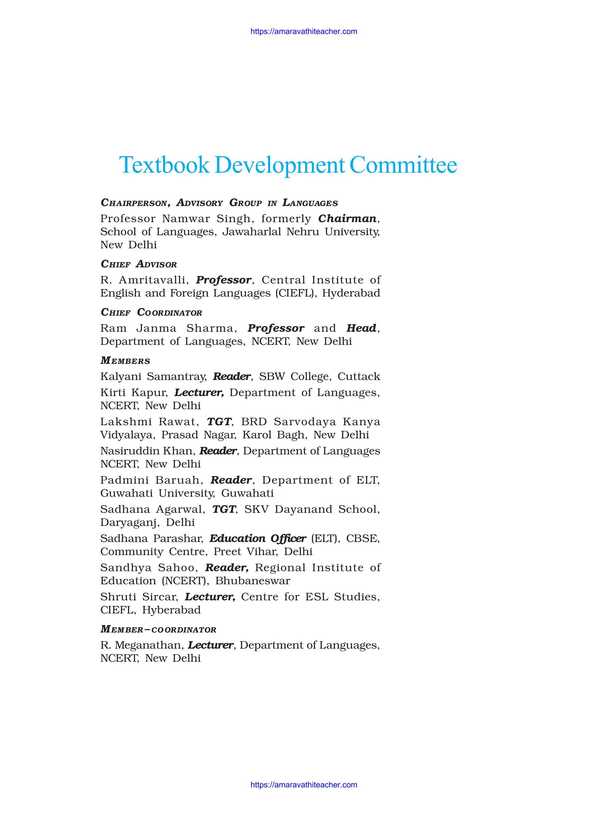 Textbook Development Committee
CHAIRPERSON, ADVISORY GROUP IN LANGUAGES
Professor Namwar Singh, formerly Chairman,
School of Languages, Jawaharlal Nehru University,
New Delhi
CHIEF ADVISOR
R. Amritavalli, Professor, Central Institute of
English and Foreign Languages (CIEFL), Hyderabad
CHIEF CO ORDINATOR
Ram Janma Sharma, Professor and Head,
Department of Languages, NCERT, New Delhi
MEMBERS
Kalyani Samantray, Reader, SBW College, Cuttack
Kirti Kapur, Lecturer, Department of Languages,
NCERT, New Delhi
Lakshmi Rawat, TGT, BRD Sarvodaya Kanya
Vidyalaya, Prasad Nagar, Karol Bagh, New Delhi
Nasiruddin Khan, Reader, Department of Languages
NCERT, New Delhi
Padmini Baruah, Reader, Department of ELT,
Guwahati University, Guwahati
Sadhana Agarwal, TGT, SKV Dayanand School,
Daryaganj, Delhi
Sadhana Parashar, Education Officer (ELT), CBSE,
Community Centre, Preet Vihar, Delhi
Sandhya Sahoo, Reader, Regional Institute of
Education (NCERT), Bhubaneswar
Shruti Sircar, Lecturer, Centre for ESL Studies,
CIEFL, Hyberabad
MEM BER –CO ORDINATOR
R. Meganathan, Lecturer, Department of Languages,
NCERT, New Delhi
https://amaravathiteacher.com
https://amaravathiteacher.com
 