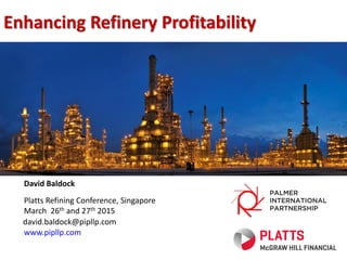 David Baldock
Platts Refining Conference, Singapore
March 26th and 27th 2015
david.baldock@pipllp.com
www.pipllp.com
Enhancing Refinery Profitability
 