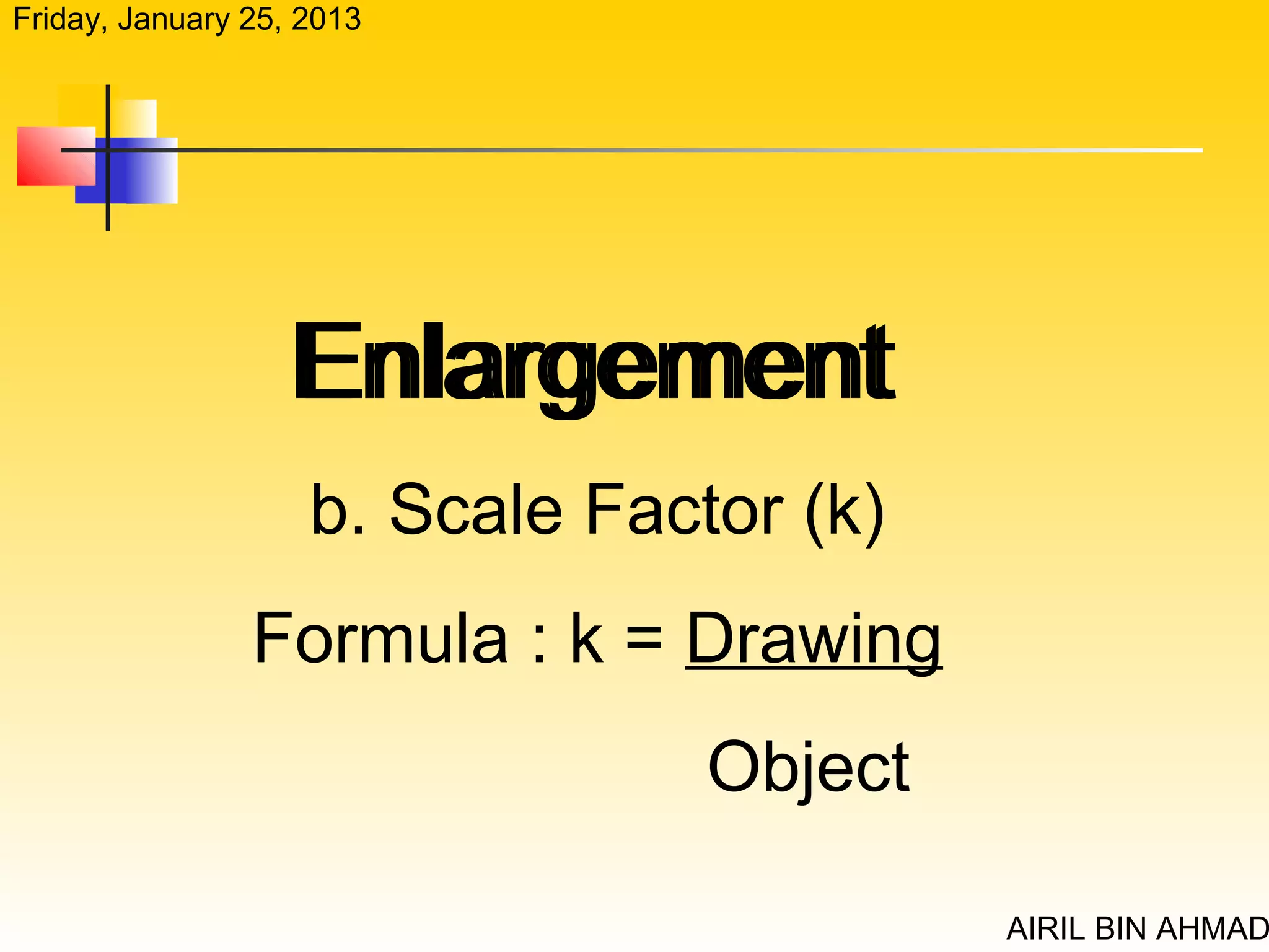 Friday, January 25, 2013




                  Enlargement
                    b. Scale Factor (k)
                Formula : k = Drawing
                                 Object

                                          AIRIL BIN AHMAD
 