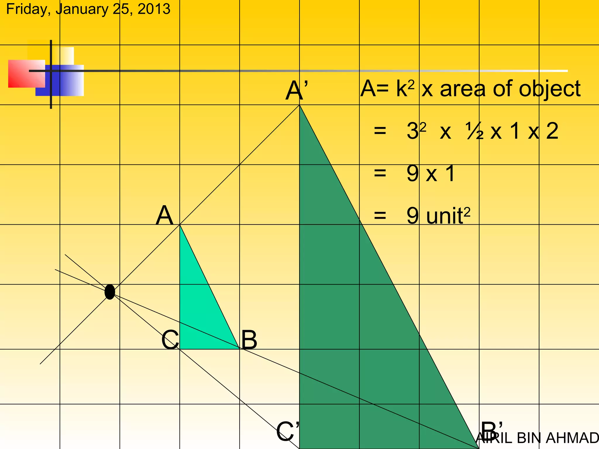Friday, January 25, 2013




                               A’   A= k2 x area of object
                                     = 32 x ½ x 1 x 2
                                     = 9x1
                     A               = 9 unit2




                      C    B


                               C’                B’
                                                 AIRIL BIN AHMAD
 