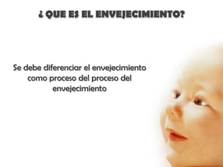 ¿ QUE ES EL ENVEJECIMIENTO?




Se debe diferenciar el envejecimiento
    como proceso del proceso del
           envejecimiento
 