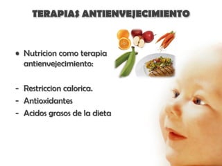 TERAPIAS ANTIENVEJECIMIENTO


• Nutricion como terapia
  antienvejecimiento:

- Restriccion calorica.
- Antioxidantes
- Acidos grasos de la dieta
 