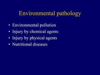 Environmental pathology
• Environmental pollution
• Injury by chemical agents
• Injury by physical agents
• Nutritional diseases
 