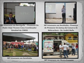 MP Itinerante em Bertópolis - Promotor Dr.
Paulo César Vicente Lima Coordenador
Estadual da CIMOS

MP Itinerante em Setubinha - Presença
de Promotor de Justiça da Comarca de
Malacacheta - Dr. André Mafia

MP Itinerante em Setubinha
MP Itinerante em Monte Formoso

 