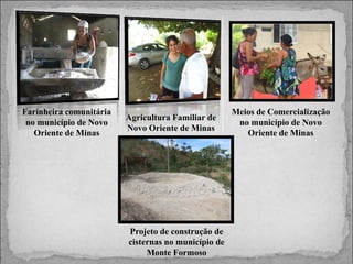Farinheira comunitária
no município de Novo
Oriente de Minas

Agricultura Familiar de
Novo Oriente de Minas

Projeto de construção de
cisternas no município de
Monte Formoso

Meios de Comercialização
no município de Novo
Oriente de Minas

 