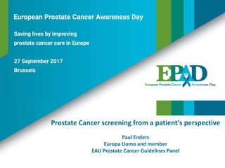 Prostate Cancer screening from a patient’s perspective
Paul Enders
Europa Uomo and member
EAU Prostate Cancer Guidelines Panel
 