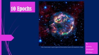 10 Epochs

By
http://spacespin.org/images/articles/spitzer-layers-star-explosion_2.jpg

Emma

Elizabeth
Whitten

 