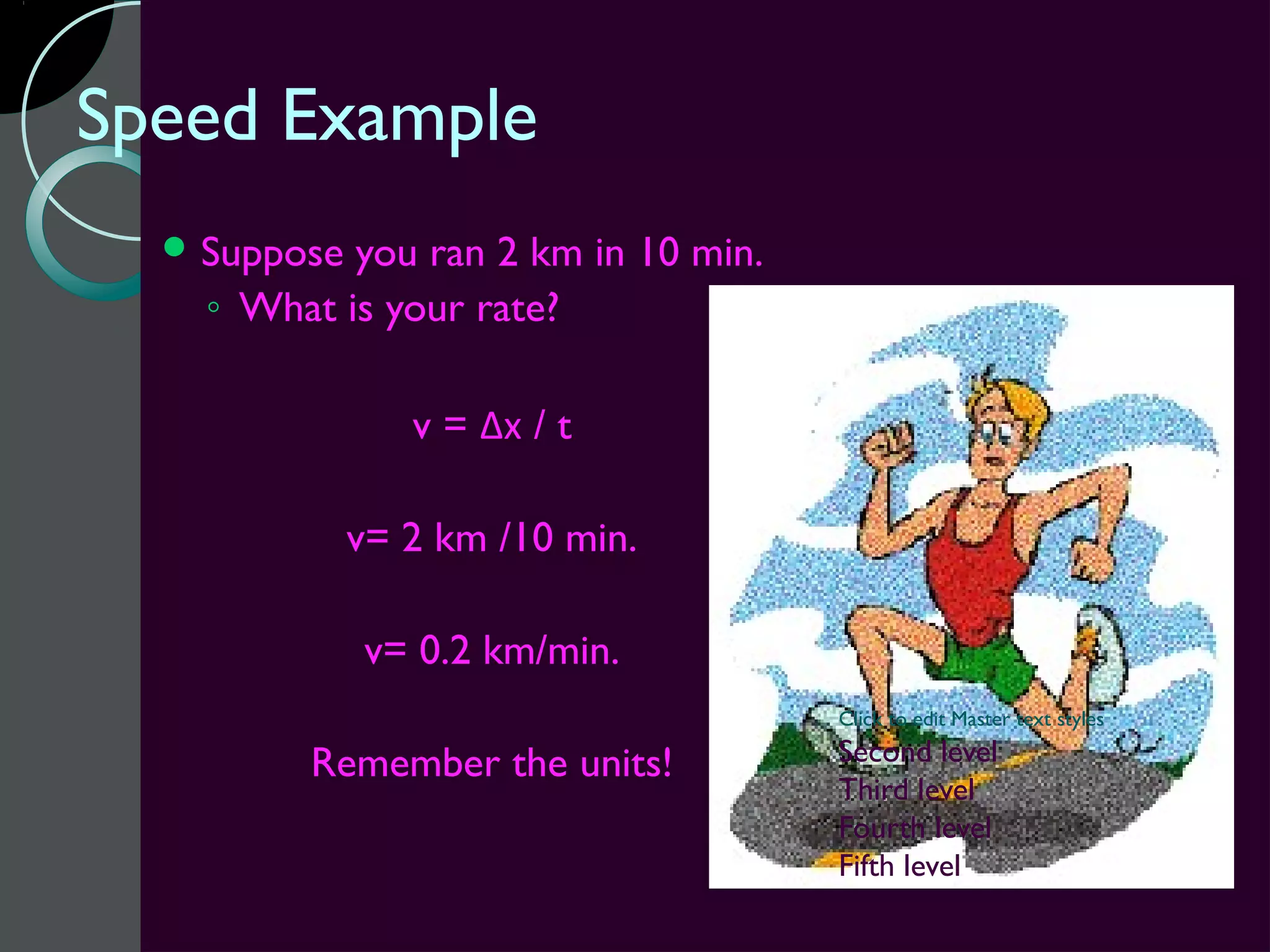 Speed Example
   Suppose you ran 2 km in 10 min.
    ◦ What is your rate?

                 v = Δx / t

              v= 2 km /10 min.

              v= 0.2 km/min.
                                      Click to edit Master text styles

         Remember the units!          Second level
                                      Third level
                                      Fourth level
                                      Fifth level
 