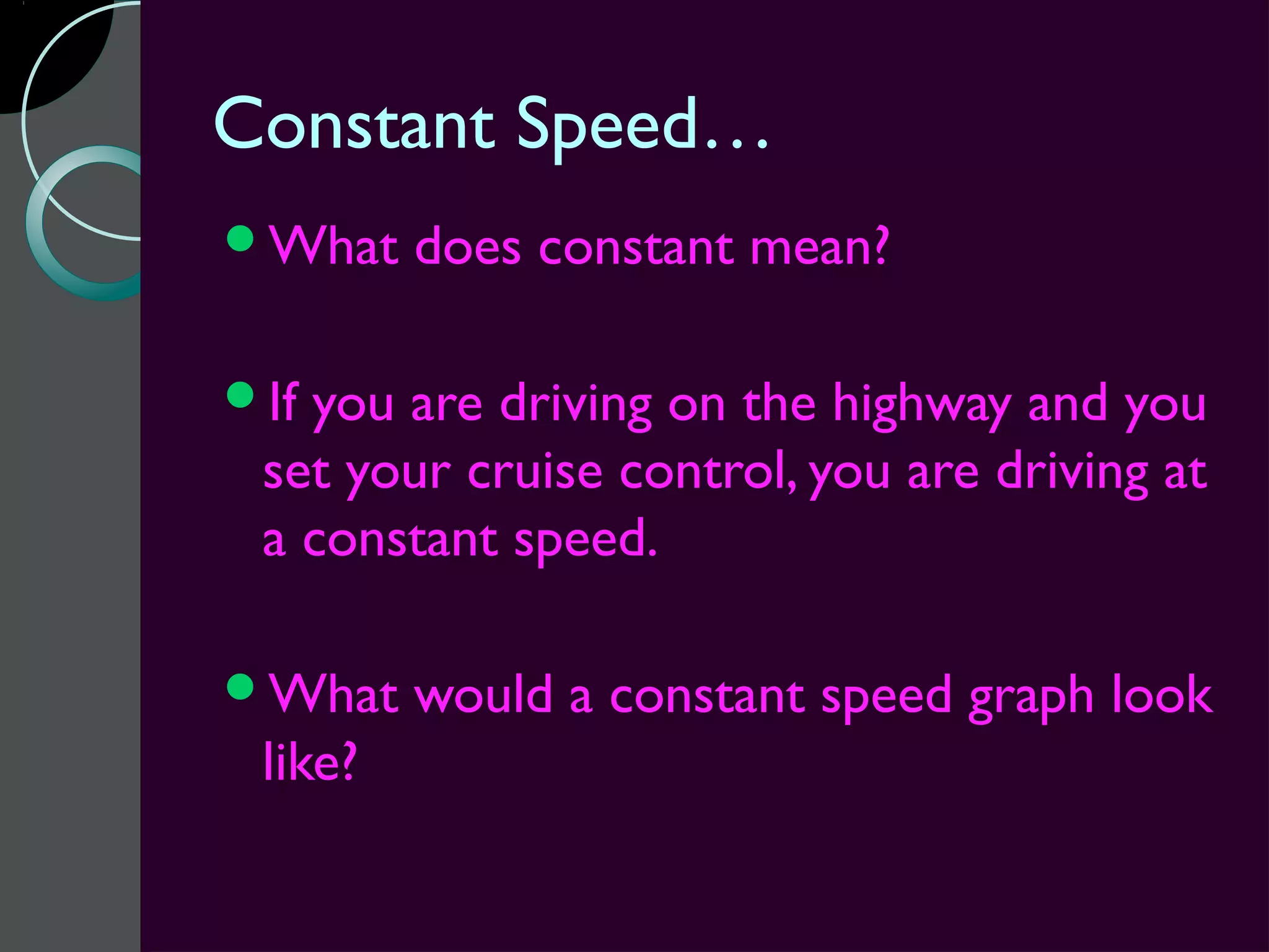 Constant Speed…
What    does constant mean?

Ifyou are driving on the highway and you
 set your cruise control, you are driving at
 a constant speed.

What    would a constant speed graph look
 like?
 