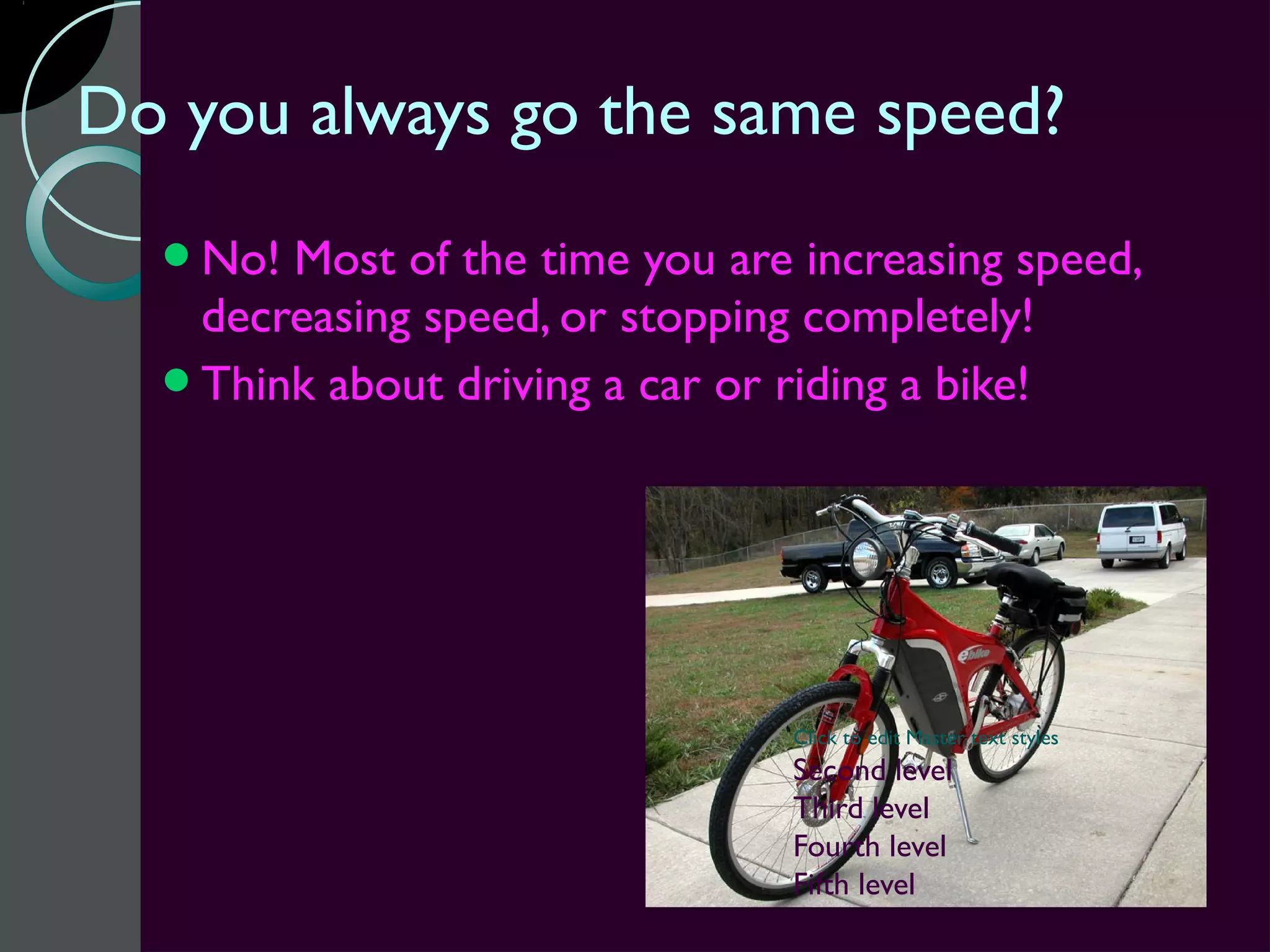 Do you always go the same speed?
  No! Most of the time you are increasing speed,
   decreasing speed, or stopping completely!
  Think about driving a car or riding a bike!




                                Click to edit Master text styles
                                Second level
                                Third level
                                Fourth level
                                Fifth level
 