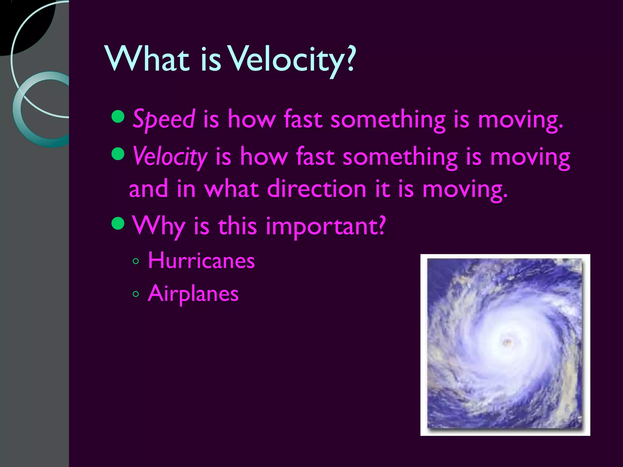 What is Velocity?
Speed   is how fast something is moving.
Velocity is how fast something is moving
 and in what direction it is moving.
Why is this important?
 ◦ Hurricanes
 ◦ Airplanes
 