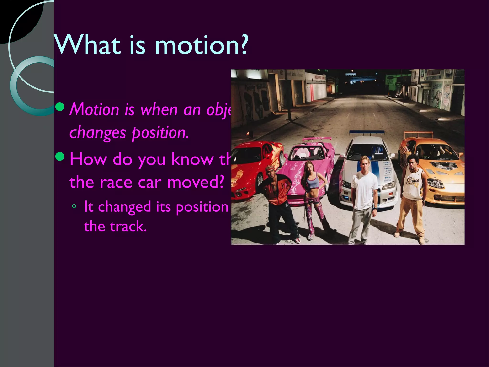 What is motion?
Motion is when an object
 changes position.
How do you know that
 the race car moved?
  ◦ It changed its position on
    the track.
 
