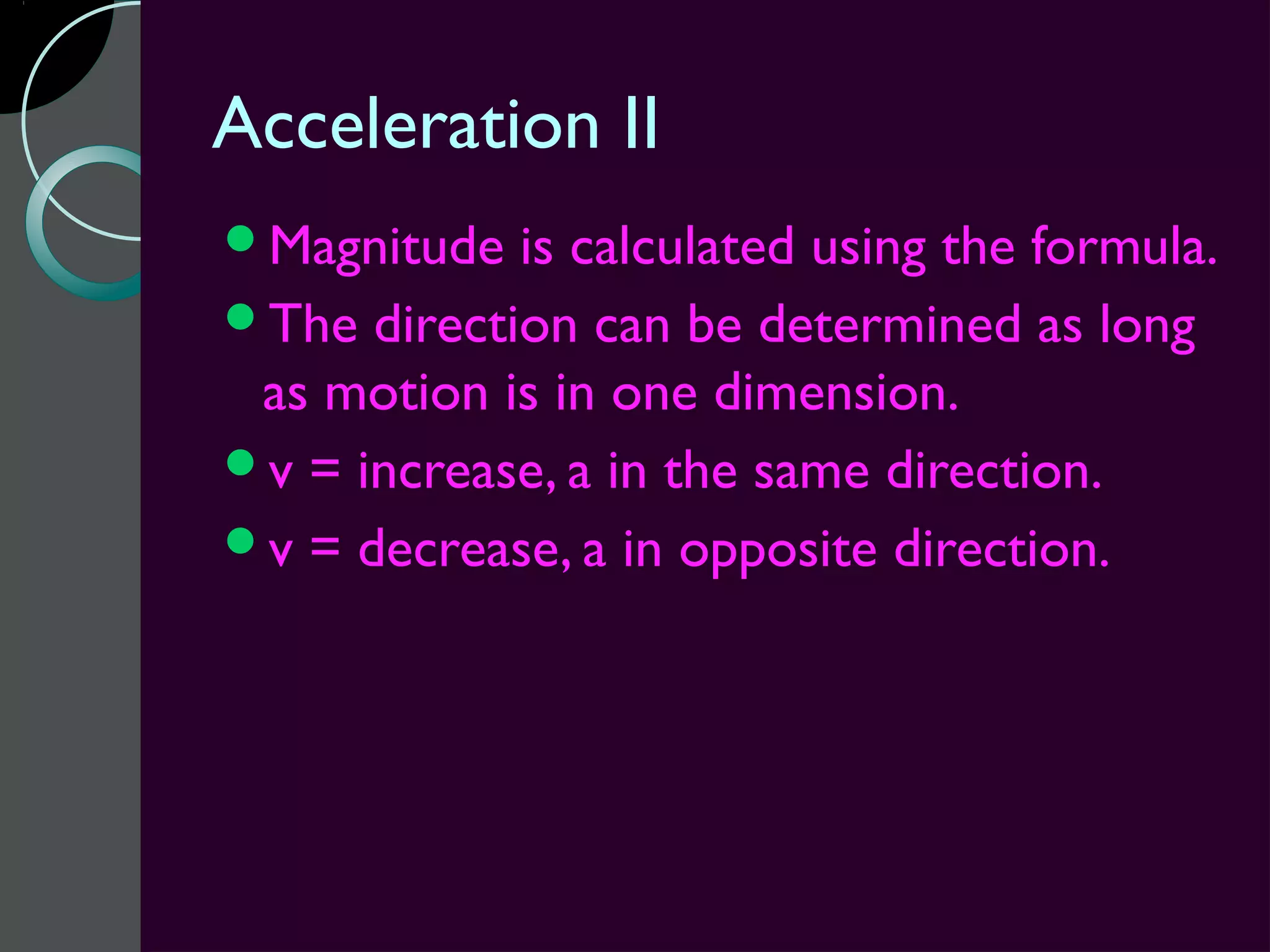 Acceleration II
Magnitude  is calculated using the formula.
The direction can be determined as long
 as motion is in one dimension.
v = increase, a in the same direction.
v = decrease, a in opposite direction.
 