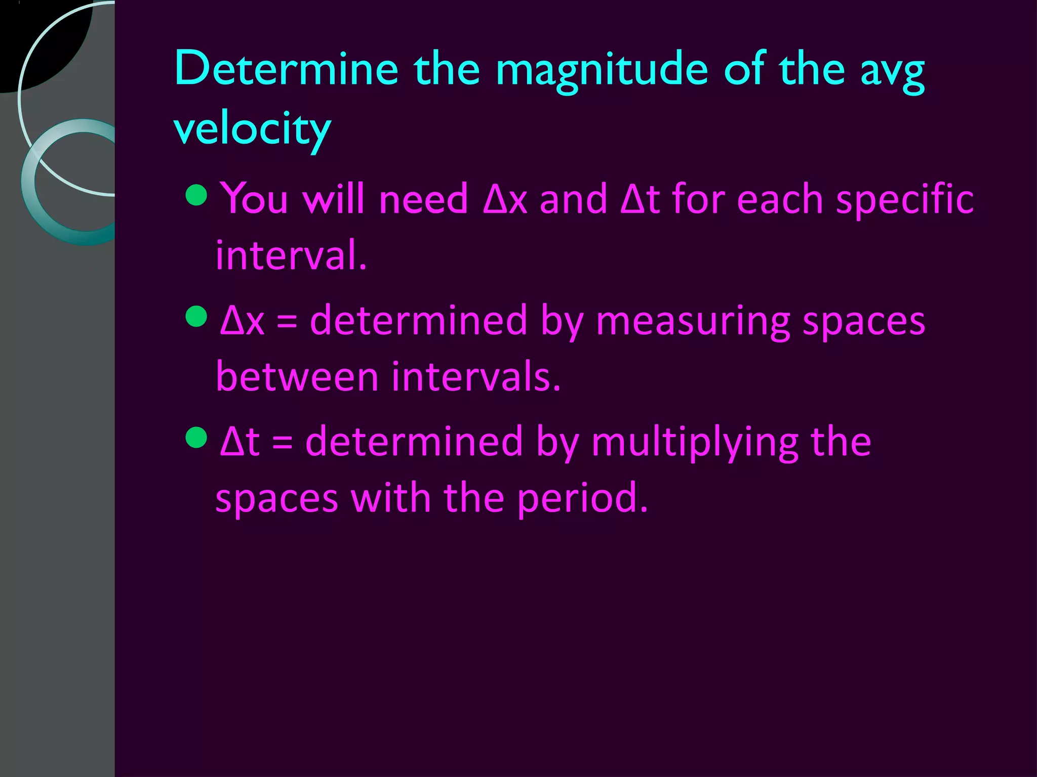 Determine the magnitude of the avg
velocity
You  will need Δx and Δt for each specific
 interval.
Δx = determined by measuring spaces
 between intervals.
Δt = determined by multiplying the
 spaces with the period.
 