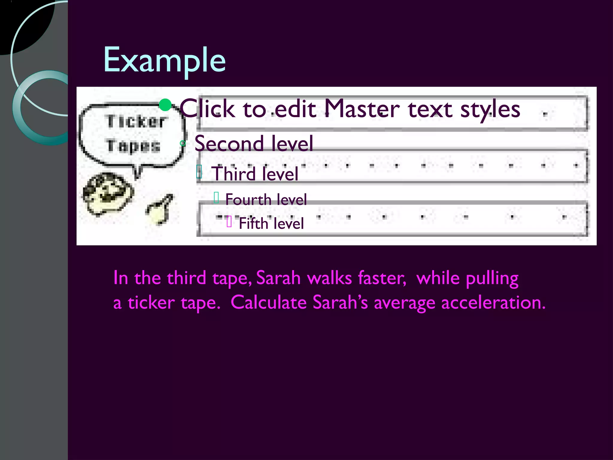 Example
     Click     to edit Master text styles
        ◦ Second level
           Third level
             Fourth level
               Fifth level


In the third tape, Sarah walks faster, while pulling
a ticker tape. Calculate Sarah’s average acceleration.
 