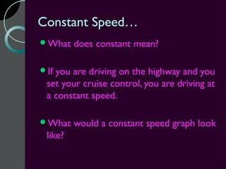 Constant Speed…
What    does constant mean?

Ifyou are driving on the highway and you
 set your cruise control, you are driving at
 a constant speed.

What    would a constant speed graph look
 like?
 