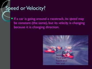 Speed or Velocity?
  Ifa car is going around a racetrack, its speed may
   be constant (the same), but its velocity is changing
   because it is changing direction.




                                 Click to edit Master text styles
                                 Second level
                                 Third level
                                 Fourth level
                                 Fifth level
 
