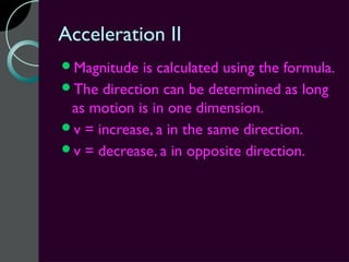 Acceleration II
Magnitude  is calculated using the formula.
The direction can be determined as long
 as motion is in one dimension.
v = increase, a in the same direction.
v = decrease, a in opposite direction.
 