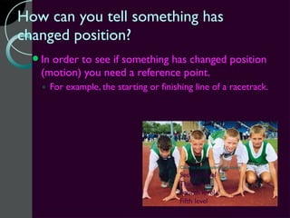 How can you tell something has
changed position?
  Inorder to see if something has changed position
   (motion) you need a reference point.
   ◦ For example, the starting or finishing line of a racetrack.




                                        Click to edit Master text styles
                                        Second level
                                        Third level
                                        Fourth level
                                        Fifth level
 