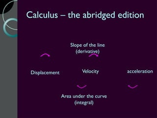 Calculus – the abridged edition


                    Slope of the line
                       (derivative)



 Displacement            Velocity       acceleration



                Area under the curve
                      (integral)
 