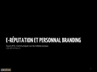 E-RÉPUTATIONETPERSONNALBRANDING
Cours #10 : Communiquer sur les médias sociaux
LEA 2014 Paris 3
1
 