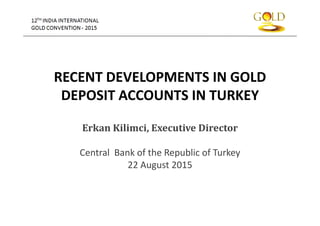 RECENT DEVELOPMENTS IN GOLD
DEPOSIT ACCOUNTS IN TURKEY
Erkan Kilimci, Executive Director
Central Bank of the Republic of Turkey
22 August 201522 August 2015
 