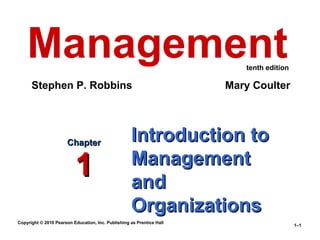 Management                                                            tenth edition

      Stephen P. Robbins                                               Mary Coulter




                       Chapter                      Introduction to
                          1                         Management
                                                    and
                                                    Organizations
Copyright © 2010 Pearson Education, Inc. Publishing as Prentice Hall
                                                                                          1–1
 