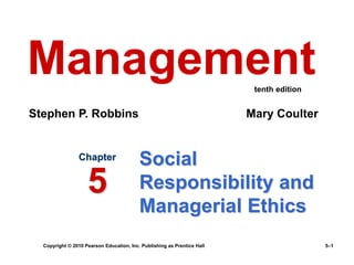 Copyright © 2010 Pearson Education, Inc. Publishing as Prentice Hall 5–1
Social
Responsibility and
Managerial Ethics
Chapter
5
Management
Stephen P. Robbins Mary Coulter
tenth edition
 