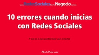 10 errores cuando inicias
con Redes Sociales
Y qué es lo que puedes hacer para evitarlos
Alberto  Pérez  Lucio
www.RedesSocialesParaTuNegocio.com.mx
 