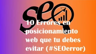 10 Errores en
posicionamiento
web que tu debes
evitar (#SEOerror)
 