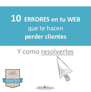 10 ERRORES en tu WEB
que te hacen
perder clientes
Y como resolverlos
Patricia Núñez Pitto
 