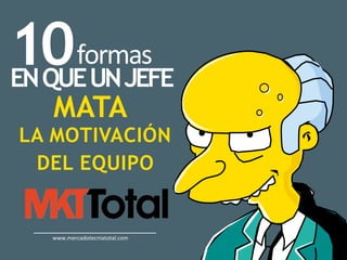 10formas	
ENQUEUNJEFE
MATA
LA MOTIVACIÓN
DEL EQUIPO
www.mercadotecniatotal.com	
 