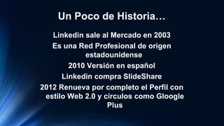 Un Poco de Historia…
   Linkedin sale al Mercado en 2003
   Es una Red Profesional de origen
            estadounidense
  ...