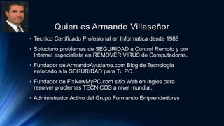 Quien es Armando Villaseñor
• Tecnico Certificado Profesional en Informatica desde 1988
• Soluciono problemas de SEGURIDAD...