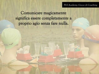 PLS Academy: Gocce di Coaching 
Comunicare magicamente 
significa essere completamente a 
proprio agio senza fare nulla. 
 