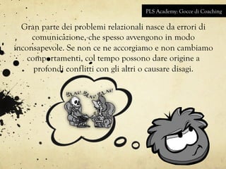 PLS Academy: Gocce di Coaching 
Gran parte dei problemi relazionali nasce da errori di 
comunicazione, che spesso avvengon...