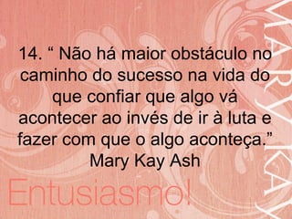 19/06/2014
14. “ Não há maior obstáculo no
caminho do sucesso na vida do
que confiar que algo vá
acontecer ao invés de ir à luta e
fazer com que o algo aconteça.”
Mary Kay Ash
 
