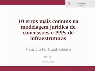 10 erros mais comuns na
modelagem jurídica de concessões e
PPPs de infraestruturas
Mauricio Portugal Ribeiro
PUC-RIO
07/04/2014
 