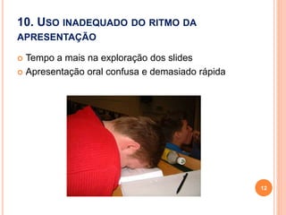 10. USO INADEQUADO DO RITMO DA
APRESENTAÇÃO
 Tempo a mais na exploração dos slides
 Apresentação oral confusa e demasiado rápida
12
 