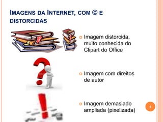 IMAGENS DA INTERNET, COM © E
DISTORCIDAS
 Imagem distorcida,
muito conhecida do
Clipart do Office
 Imagem com direitos
de autor
 Imagem demasiado
ampliada (pixelizada)
4
 