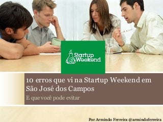 10 erros que vi na Startup Weekend em 
São José dos Campos 
E que você pode evitar 
Por Armindo Ferreira @armindoferreira 
 