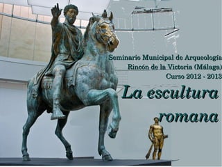 Seminario Municipal de Arqueología
     Rincón de la Victoria (Málaga)
                 Curso 2012 ­ 2013

    La escultura
         romana
 