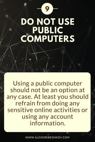 DO NOT USE
PUBLIC
COMPUTERS
Using a public computer
should not be an option at
any case. At least you should
refrain from doing any
sensitive online activities or
using any account
information.
9
WWW.ALEXGREBESHKOV.COM
 