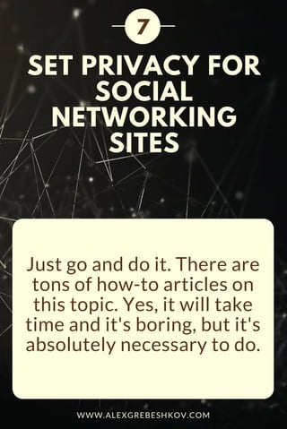 SET PRIVACY FOR
SOCIAL
NETWORKING
SITES
Just go and do it. There are
tons of how-to articles on
this topic. Yes, it will take
time and it's boring, but it's
absolutely necessary to do.
7
WWW.ALEXGREBESHKOV.COM
 