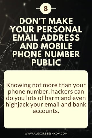 DON'T MAKE
YOUR PERSONAL
EMAIL ADDRESS
AND MOBILE
PHONE NUMBER
PUBLIC
Knowing not more than your
phone number, hackers can
do you lots of harm and even
highjack your email and bank
accounts.
8
WWW.ALEXGREBESHKOV.COM
 